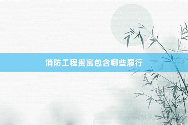 消防工程贵寓包含哪些履行