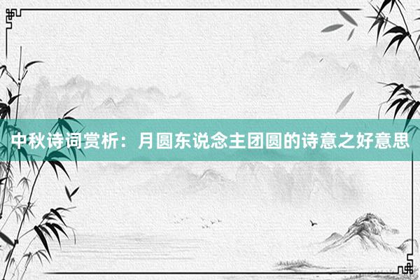中秋诗词赏析：月圆东说念主团圆的诗意之好意思